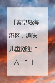 秦皇岛海港区：趣味儿童剧迎“六一”