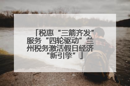 税惠“三箭齐发”服务“四轮驱动”兰州税务激活假日经济“新引擎”
