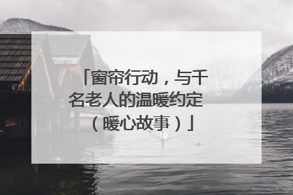 窗帘行动，与千名老人的温暖约定（暖心故事）