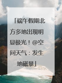 端午假期北方多地出现明显极光！@空间天气：发生地磁暴