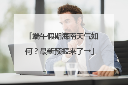 端午假期海南天气如何？最新预报来了→