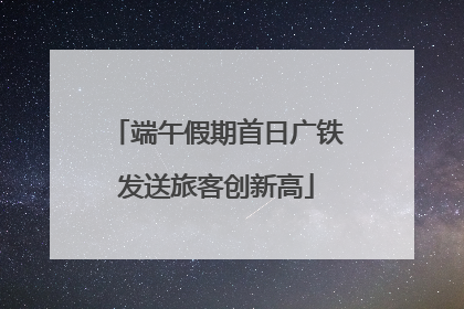 端午假期首日广铁发送旅客创新高