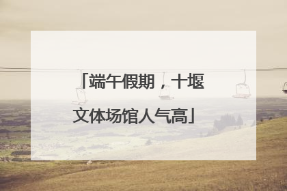 端午假期，十堰文体场馆人气高