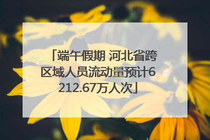 端午假期 河北省跨区域人员流动量预计6212.67万人次