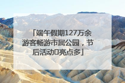 端午假期127万余游客畅游市属公园，节后活动﻿亮点多