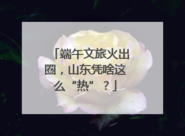 端午文旅火出圈，山东凭啥这么“热”？