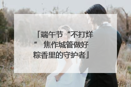 端午节“不打烊” 焦作城管做好粽香里的守护者