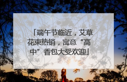 端午节临近，艾草花束热销，寓意“高中”香包大受欢迎