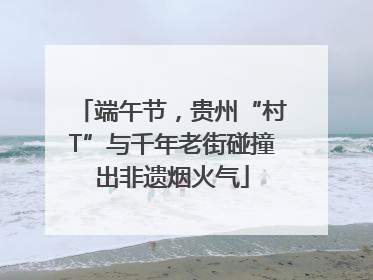 端午节，贵州“村T”与千年老街碰撞出非遗烟火气