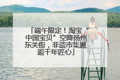 端午限定！淘宝“中国宝贝”空降扬州东关街，非遗市集邂逅千年匠心