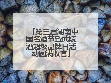 第三届湖南中国名酒节暨武陵酒超级品牌日活动圆满收官