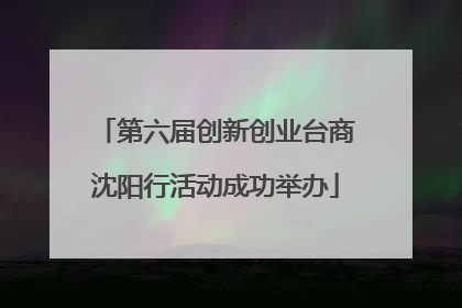 第六届创新创业台商沈阳行活动成功举办