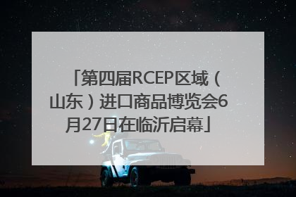 第四届RCEP区域（山东）进口商品博览会6月27日在临沂启幕