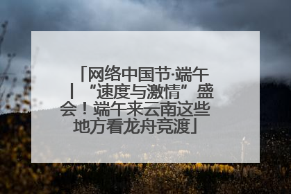 网络中国节·端午丨“速度与激情”盛会！端午来云南这些地方看龙舟竞渡