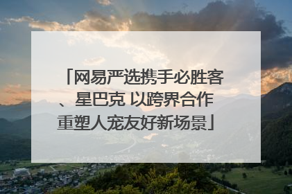 网易严选携手必胜客、星巴克 以跨界合作重塑人宠友好新场景
