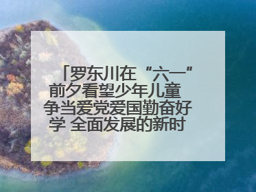罗东川在“六一”前夕看望少年儿童 争当爱党爱国勤奋好学 全面发展的新时代好少年