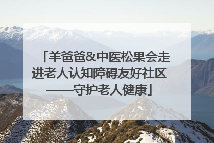 羊爸爸&中医松果会走进老人认知障碍友好社区——守护老人健康