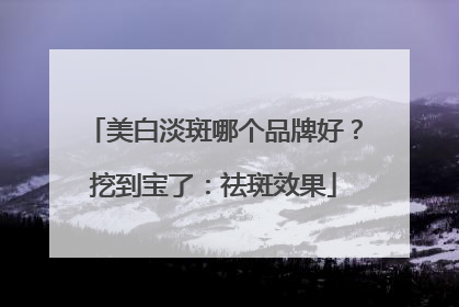 美白淡斑哪个品牌好？挖到宝了：祛斑效果