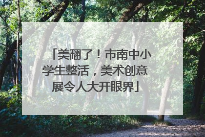 美翻了！市南中小学生整活，美术创意展令人大开眼界