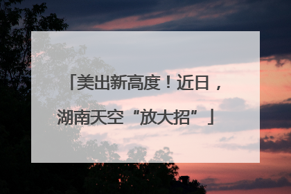 美出新高度！近日，湖南天空“放大招”