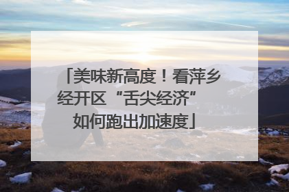 美味新高度！看萍乡经开区“舌尖经济” 如何跑出加速度