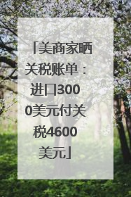 美商家晒关税账单：进口3000美元付关税4600美元