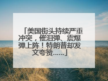 美国街头持续严重冲突，催泪弹、震爆弹上阵！特朗普却发文夸赞……