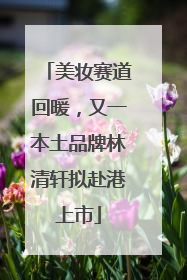 美妆赛道回暖，又一本土品牌林清轩拟赴港上市