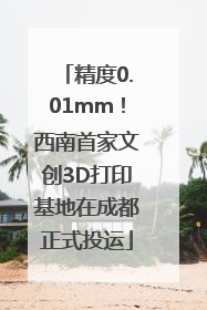 精度0.01mm！西南首家文创3D打印基地在成都正式投运