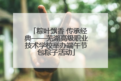 粽叶飘香 传承经典——芜湖高级职业技术学校举办端午节包粽子活动