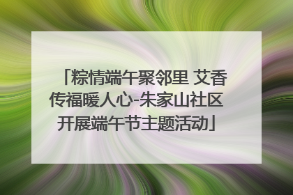 粽情端午聚邻里 艾香传福暖人心-朱家山社区开展端午节主题活动