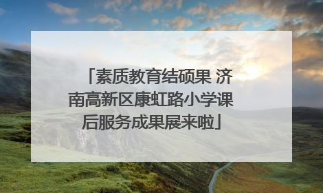 素质教育结硕果 济南高新区康虹路小学课后服务成果展来啦
