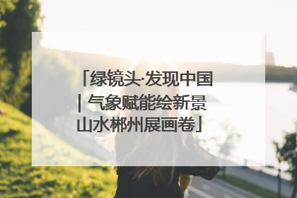 绿镜头·发现中国｜气象赋能绘新景 山水郴州展画卷
