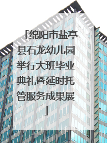 绵阳市盐亭县石龙幼儿园举行大班毕业典礼暨延时托管服务成果展