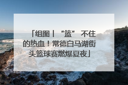 组图丨“篮” 不住的热血！常德白马湖街头篮球赛燃爆夏夜