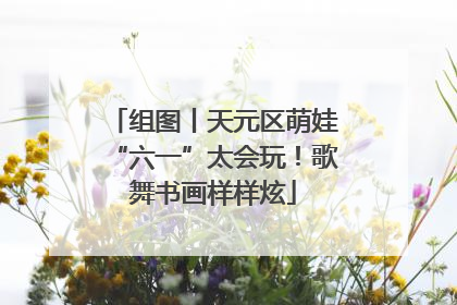 组图丨天元区萌娃“六一”太会玩！歌舞书画样样炫