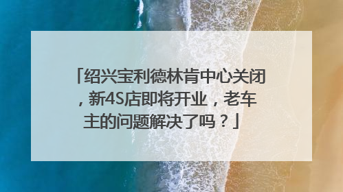 绍兴宝利德林肯中心关闭，新4S店即将开业，老车主的问题解决了吗？