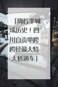 绕行半城成历史！四川自贡单跨跨径最大特大桥通车