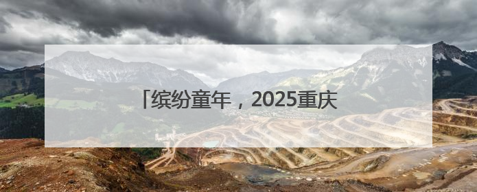 缤纷童年，2025重庆六一缤纷跑元气起跑！