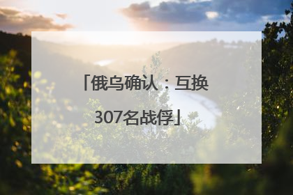 俄乌确认：互换307名战俘