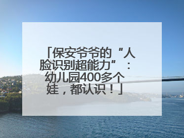 保安爷爷的“人脸识别超能力”：幼儿园400多个娃，都认识！