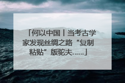 何以中国丨当考古学家发现丝绸之路“复制粘贴”版驼夫……