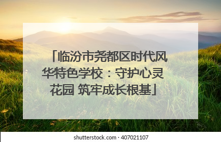 临汾市尧都区时代风华特色学校：守护心灵花园 筑牢成长根基