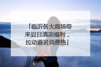 临沂各大商场带来夏日清凉福利，拉动避暑消费热
