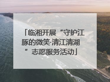 临湘开展“守护江豚的微笑·清江清湖”志愿服务活动