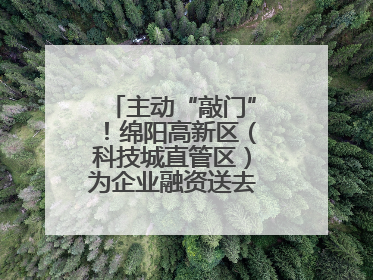 主动“敲门”！绵阳高新区（科技城直管区）为企业融资送去“及时雨”