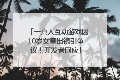 一真人互动游戏因10岁女童出镜引争议！开发者回应
