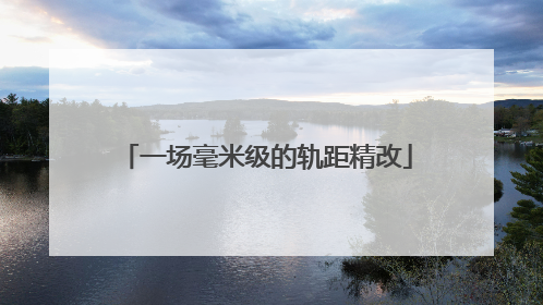 一场毫米级的轨距精改