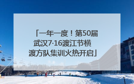 一年一度！第50届武汉7·16渡江节横渡方队集训火热开启