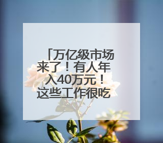 万亿级市场来了！有人年入40万元！这些工作很吃香